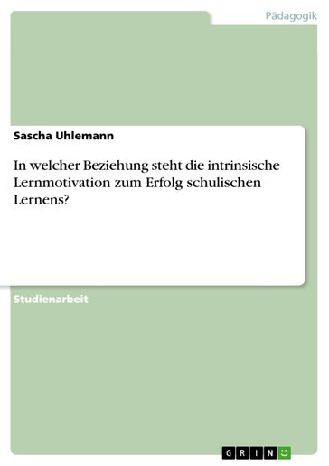 In welcher Beziehung steht die intrinsische Lernmotivation zum Erfolg schulischen Lernens? - Sascha Uhlemann